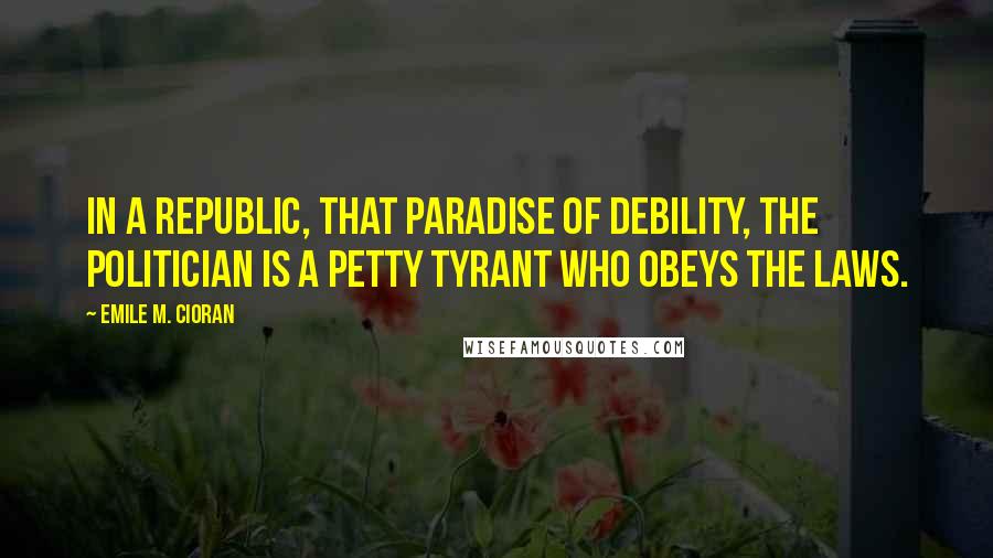 Emile M. Cioran Quotes: In a republic, that paradise of debility, the politician is a petty tyrant who obeys the laws.