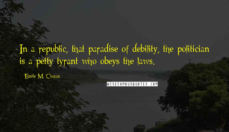 Emile M. Cioran Quotes: In a republic, that paradise of debility, the politician is a petty tyrant who obeys the laws.