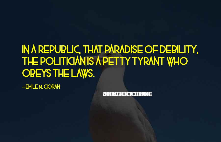 Emile M. Cioran Quotes: In a republic, that paradise of debility, the politician is a petty tyrant who obeys the laws.