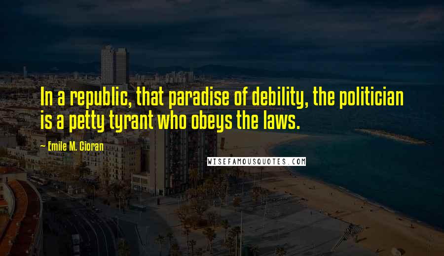 Emile M. Cioran Quotes: In a republic, that paradise of debility, the politician is a petty tyrant who obeys the laws.