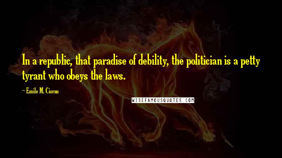 Emile M. Cioran Quotes: In a republic, that paradise of debility, the politician is a petty tyrant who obeys the laws.
