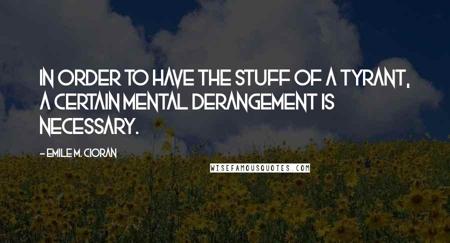 Emile M. Cioran Quotes: In order to have the stuff of a tyrant, a certain mental derangement is necessary.