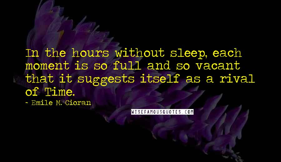 Emile M. Cioran Quotes: In the hours without sleep, each moment is so full and so vacant that it suggests itself as a rival of Time.