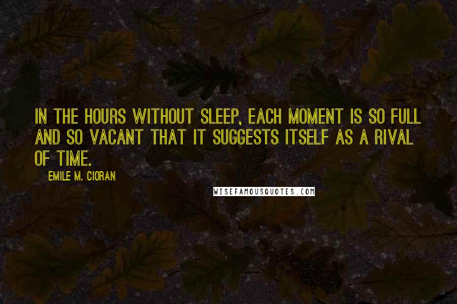 Emile M. Cioran Quotes: In the hours without sleep, each moment is so full and so vacant that it suggests itself as a rival of Time.