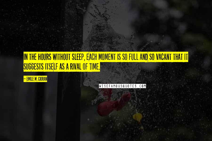 Emile M. Cioran Quotes: In the hours without sleep, each moment is so full and so vacant that it suggests itself as a rival of Time.
