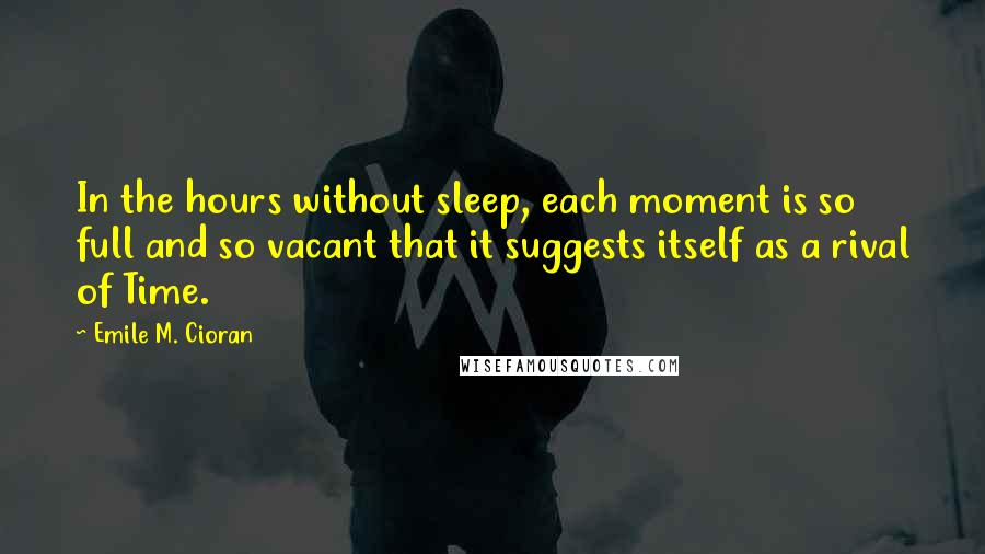 Emile M. Cioran Quotes: In the hours without sleep, each moment is so full and so vacant that it suggests itself as a rival of Time.