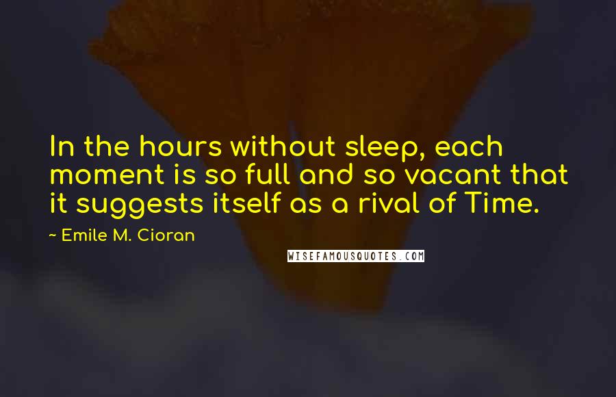 Emile M. Cioran Quotes: In the hours without sleep, each moment is so full and so vacant that it suggests itself as a rival of Time.