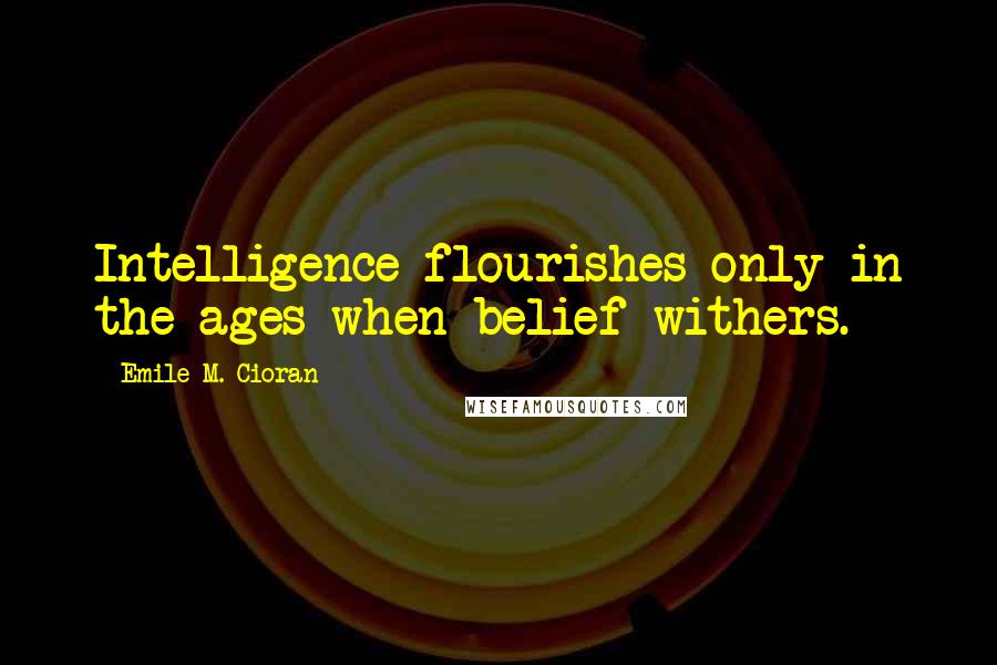 Emile M. Cioran Quotes: Intelligence flourishes only in the ages when belief withers.