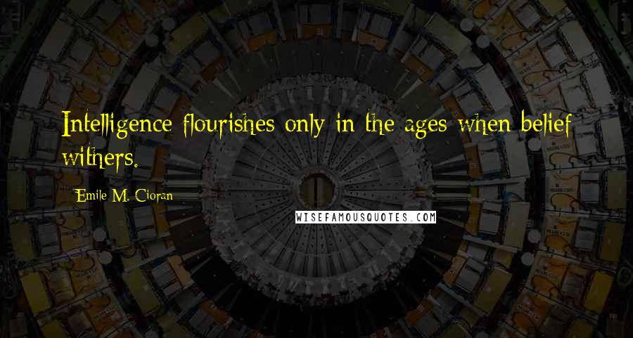 Emile M. Cioran Quotes: Intelligence flourishes only in the ages when belief withers.