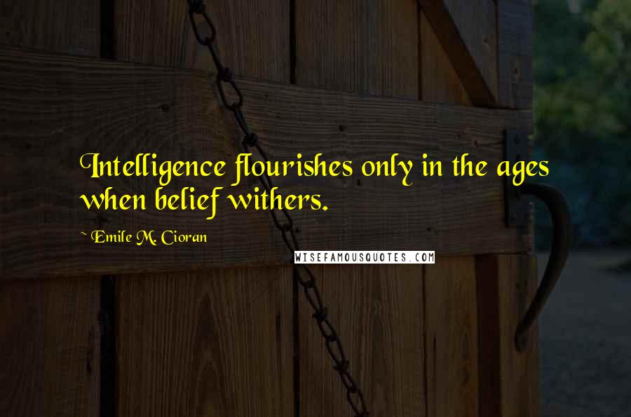 Emile M. Cioran Quotes: Intelligence flourishes only in the ages when belief withers.