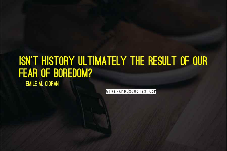 Emile M. Cioran Quotes: Isn't history ultimately the result of our fear of boredom?