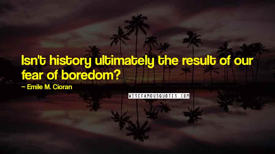Emile M. Cioran Quotes: Isn't history ultimately the result of our fear of boredom?
