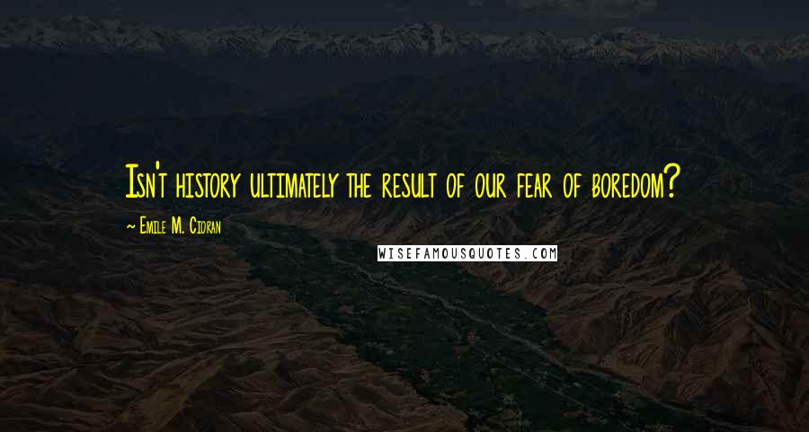 Emile M. Cioran Quotes: Isn't history ultimately the result of our fear of boredom?