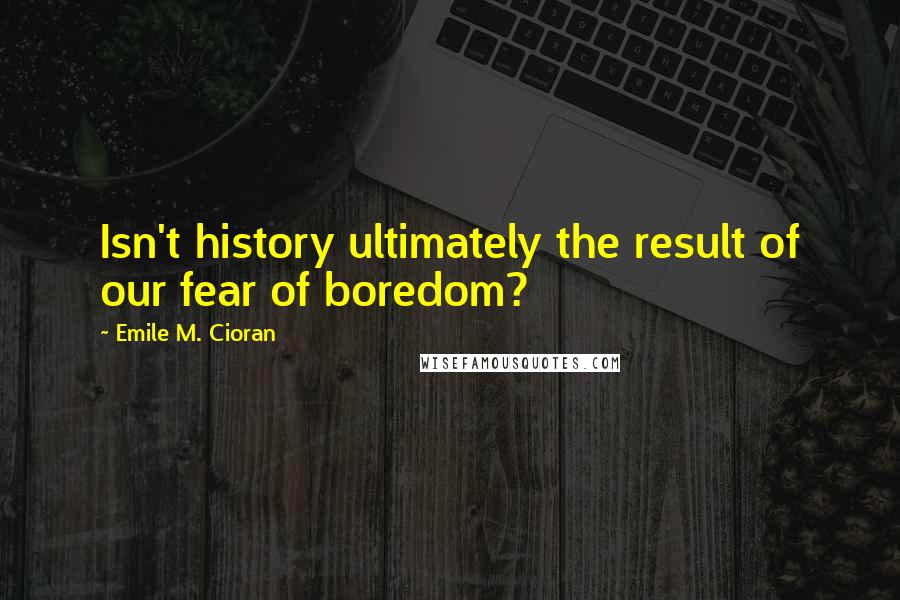 Emile M. Cioran Quotes: Isn't history ultimately the result of our fear of boredom?