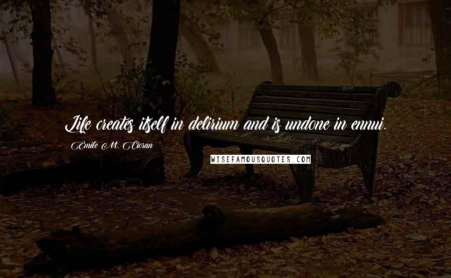 Emile M. Cioran Quotes: Life creates itself in delirium and is undone in ennui.