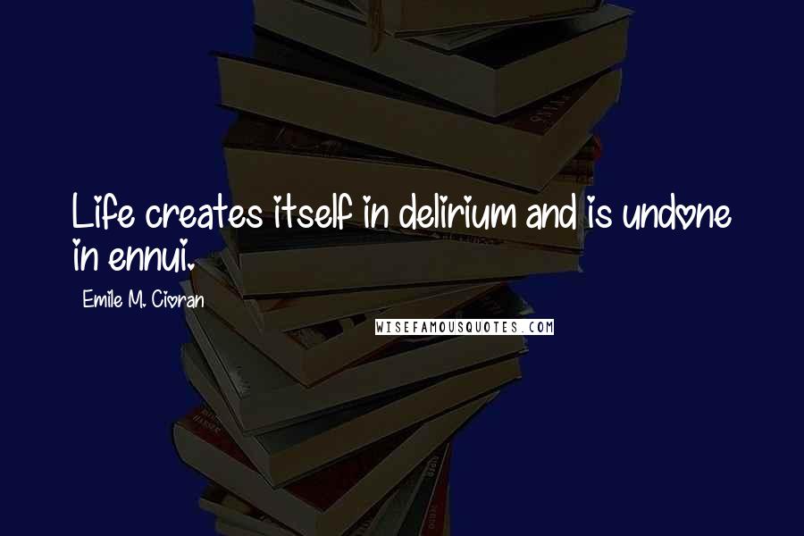 Emile M. Cioran Quotes: Life creates itself in delirium and is undone in ennui.