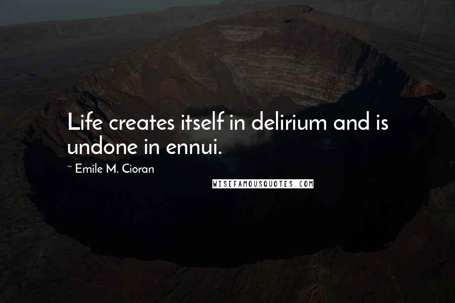 Emile M. Cioran Quotes: Life creates itself in delirium and is undone in ennui.