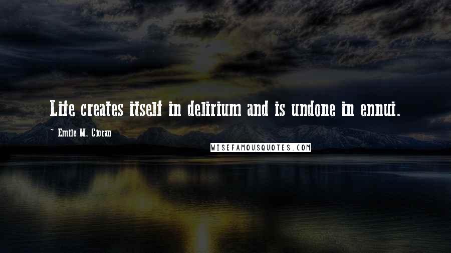 Emile M. Cioran Quotes: Life creates itself in delirium and is undone in ennui.