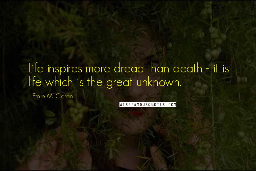 Emile M. Cioran Quotes: Life inspires more dread than death - it is life which is the great unknown.