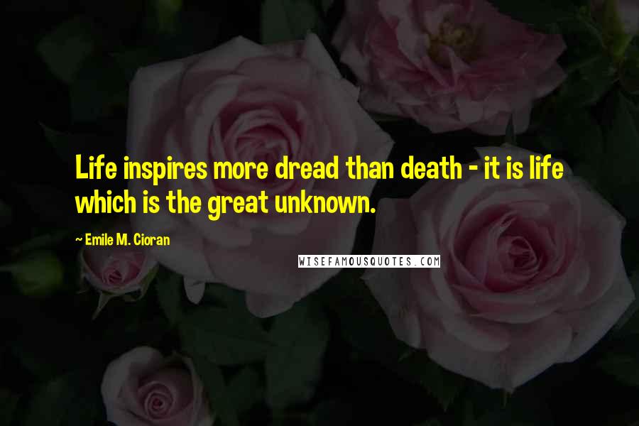 Emile M. Cioran Quotes: Life inspires more dread than death - it is life which is the great unknown.