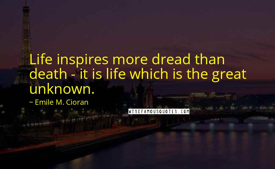 Emile M. Cioran Quotes: Life inspires more dread than death - it is life which is the great unknown.