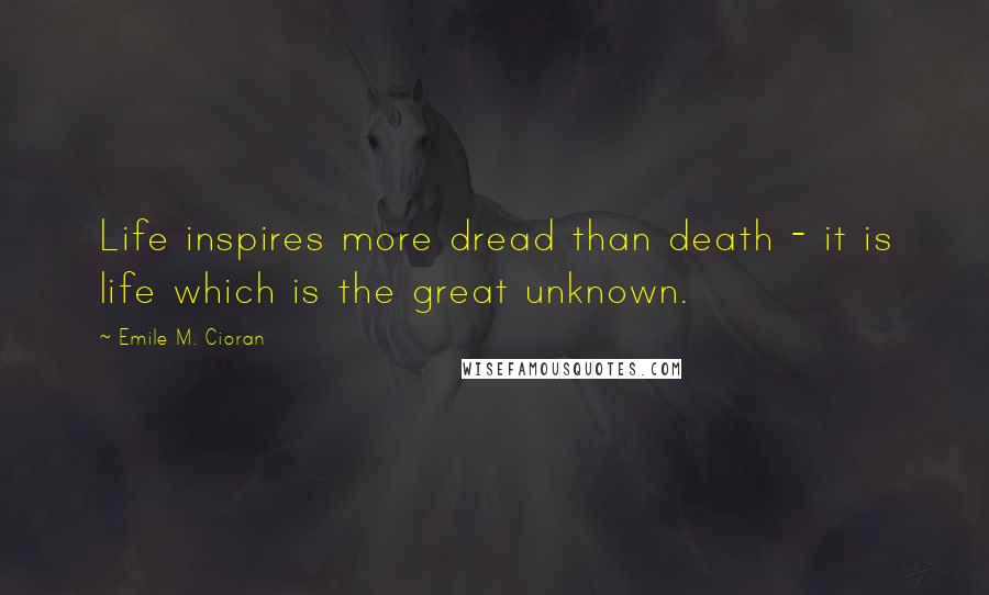 Emile M. Cioran Quotes: Life inspires more dread than death - it is life which is the great unknown.