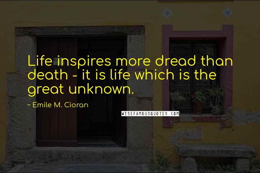 Emile M. Cioran Quotes: Life inspires more dread than death - it is life which is the great unknown.