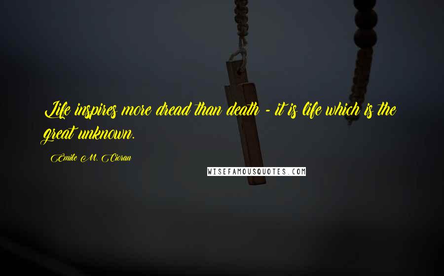 Emile M. Cioran Quotes: Life inspires more dread than death - it is life which is the great unknown.