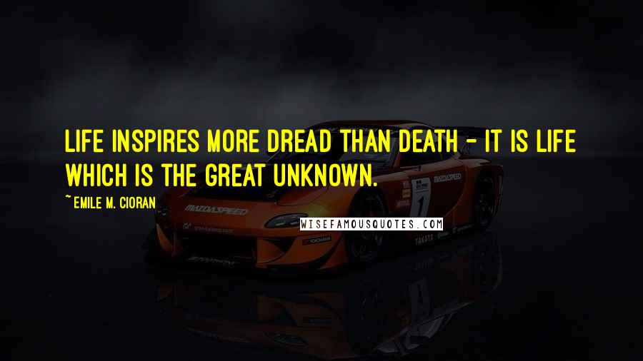 Emile M. Cioran Quotes: Life inspires more dread than death - it is life which is the great unknown.