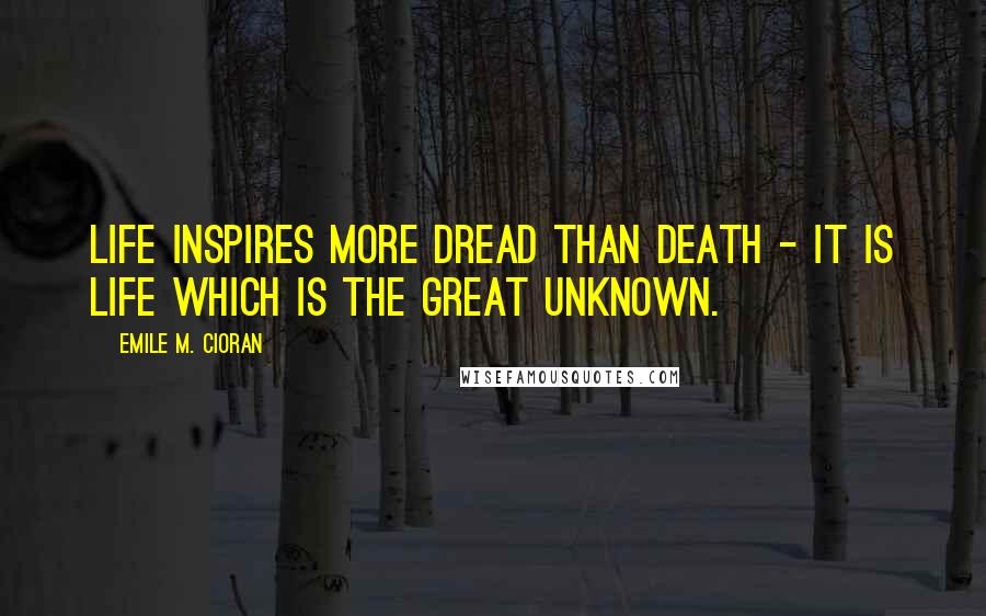 Emile M. Cioran Quotes: Life inspires more dread than death - it is life which is the great unknown.