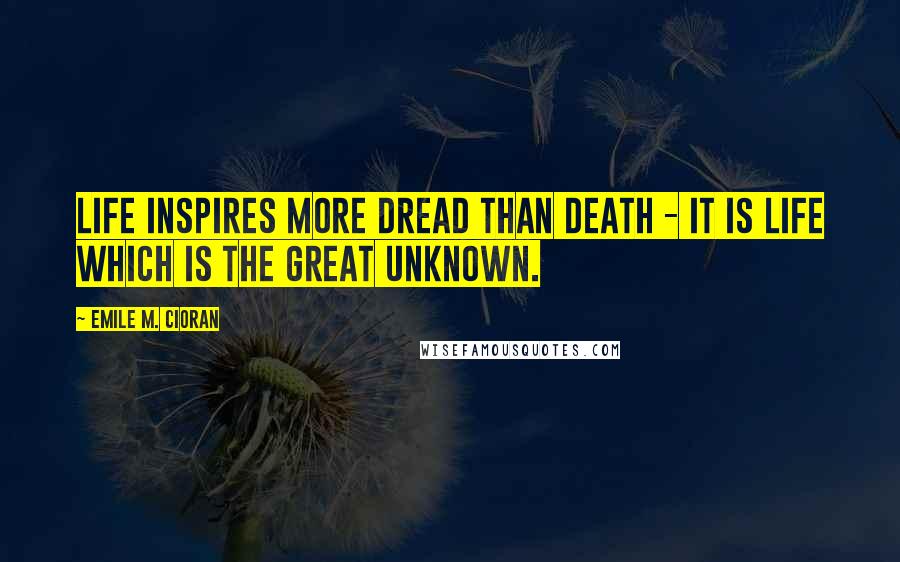 Emile M. Cioran Quotes: Life inspires more dread than death - it is life which is the great unknown.