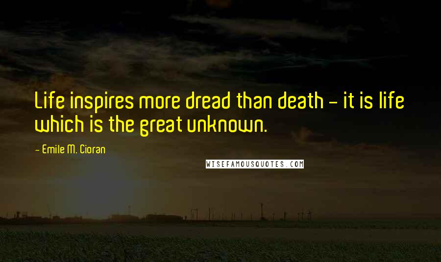 Emile M. Cioran Quotes: Life inspires more dread than death - it is life which is the great unknown.