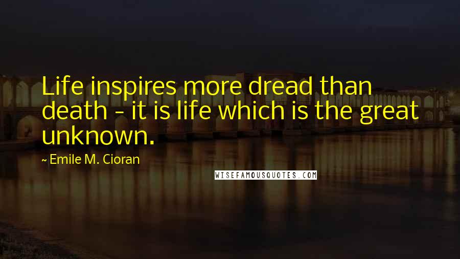 Emile M. Cioran Quotes: Life inspires more dread than death - it is life which is the great unknown.