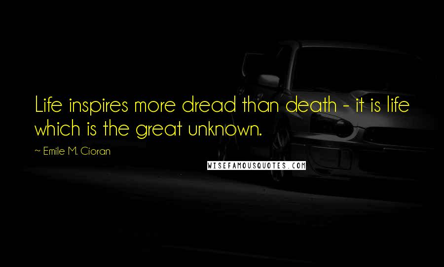 Emile M. Cioran Quotes: Life inspires more dread than death - it is life which is the great unknown.