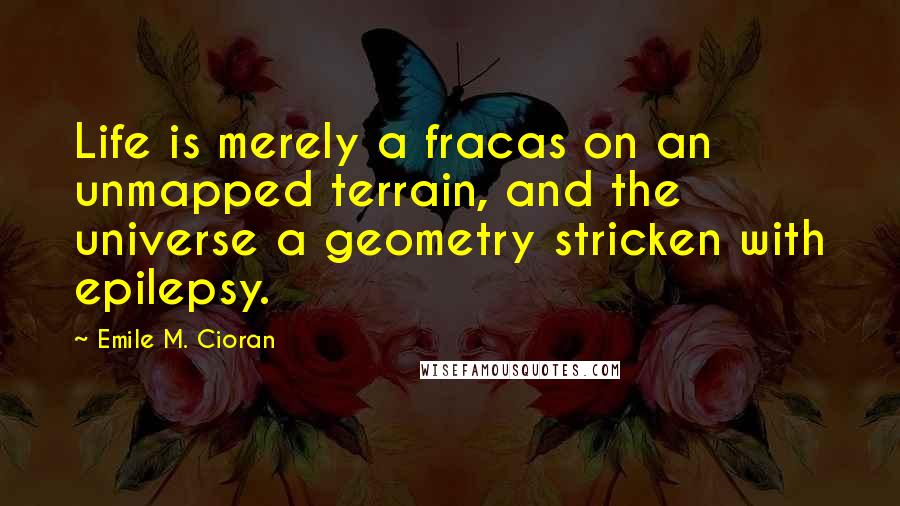 Emile M. Cioran Quotes: Life is merely a fracas on an unmapped terrain, and the universe a geometry stricken with epilepsy.