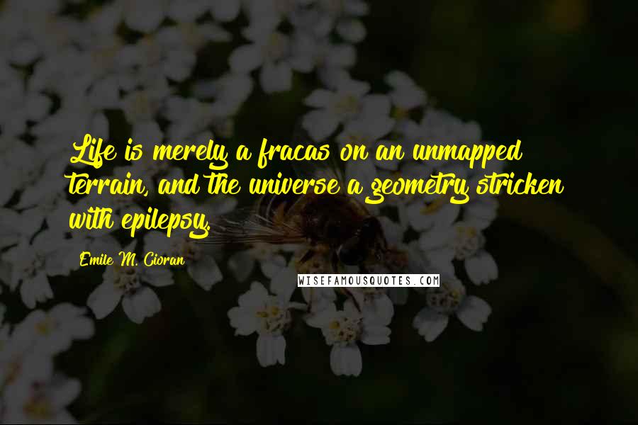 Emile M. Cioran Quotes: Life is merely a fracas on an unmapped terrain, and the universe a geometry stricken with epilepsy.