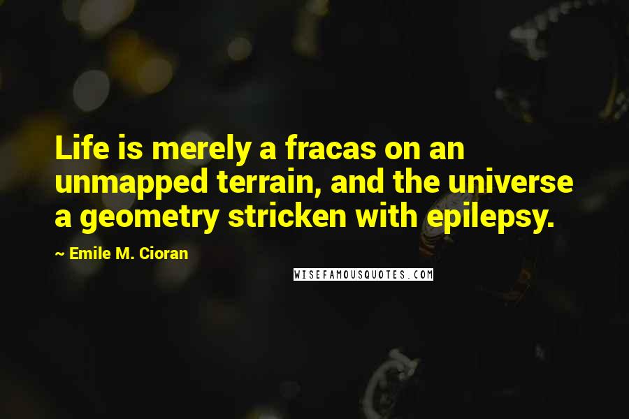 Emile M. Cioran Quotes: Life is merely a fracas on an unmapped terrain, and the universe a geometry stricken with epilepsy.