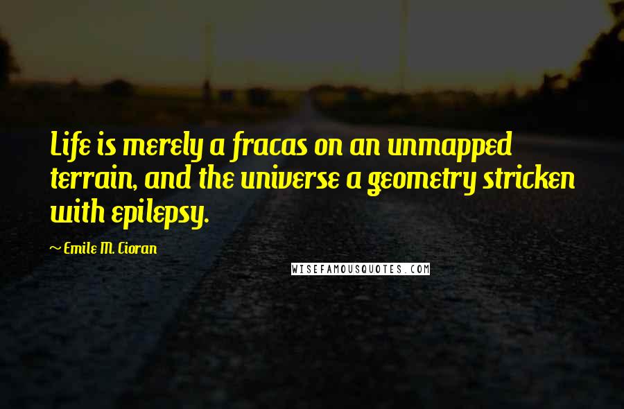 Emile M. Cioran Quotes: Life is merely a fracas on an unmapped terrain, and the universe a geometry stricken with epilepsy.