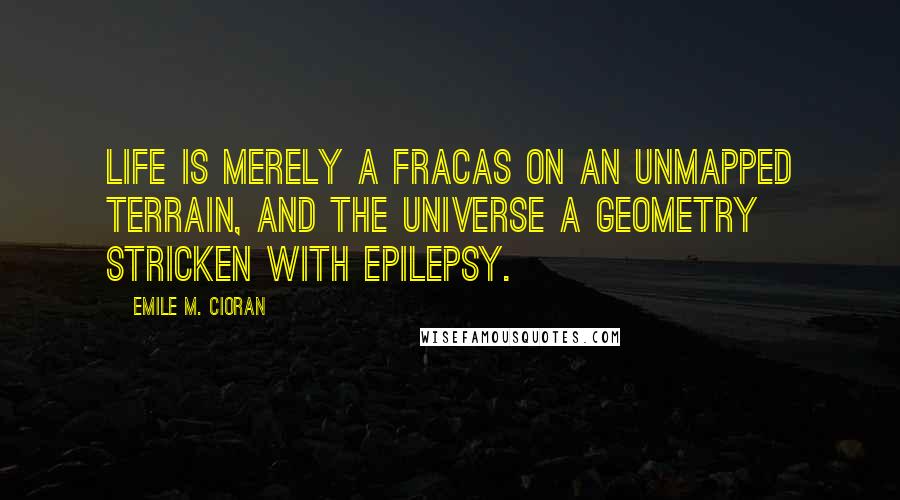 Emile M. Cioran Quotes: Life is merely a fracas on an unmapped terrain, and the universe a geometry stricken with epilepsy.