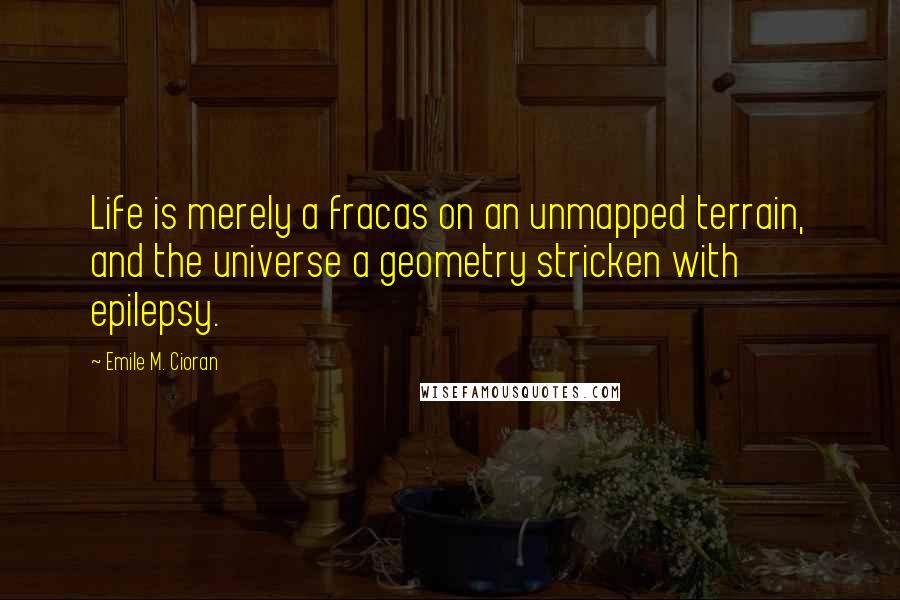 Emile M. Cioran Quotes: Life is merely a fracas on an unmapped terrain, and the universe a geometry stricken with epilepsy.
