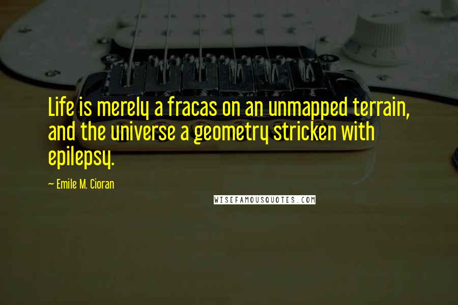 Emile M. Cioran Quotes: Life is merely a fracas on an unmapped terrain, and the universe a geometry stricken with epilepsy.