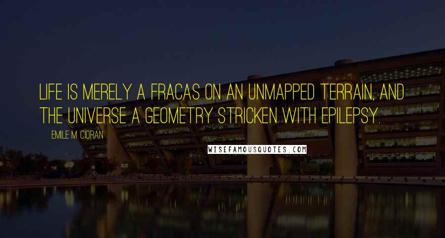 Emile M. Cioran Quotes: Life is merely a fracas on an unmapped terrain, and the universe a geometry stricken with epilepsy.