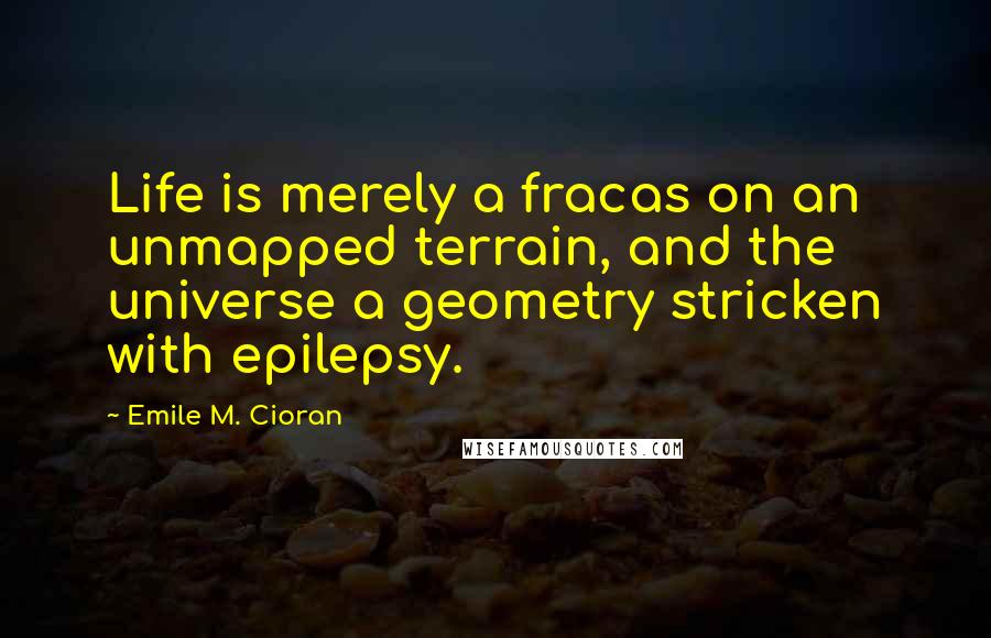 Emile M. Cioran Quotes: Life is merely a fracas on an unmapped terrain, and the universe a geometry stricken with epilepsy.