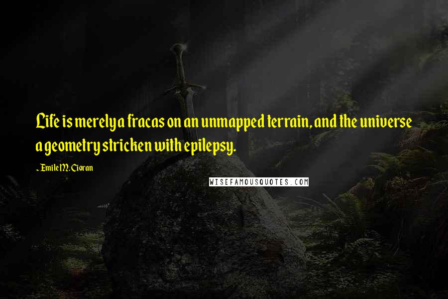 Emile M. Cioran Quotes: Life is merely a fracas on an unmapped terrain, and the universe a geometry stricken with epilepsy.