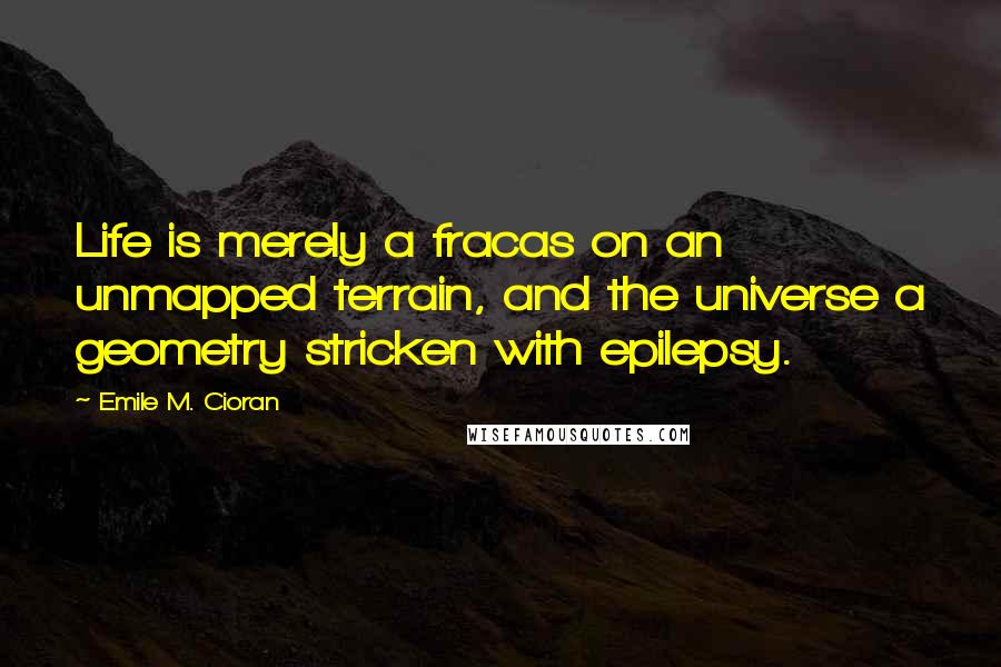 Emile M. Cioran Quotes: Life is merely a fracas on an unmapped terrain, and the universe a geometry stricken with epilepsy.