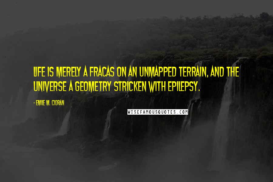 Emile M. Cioran Quotes: Life is merely a fracas on an unmapped terrain, and the universe a geometry stricken with epilepsy.