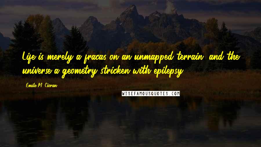 Emile M. Cioran Quotes: Life is merely a fracas on an unmapped terrain, and the universe a geometry stricken with epilepsy.