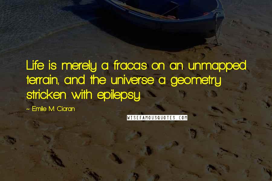 Emile M. Cioran Quotes: Life is merely a fracas on an unmapped terrain, and the universe a geometry stricken with epilepsy.