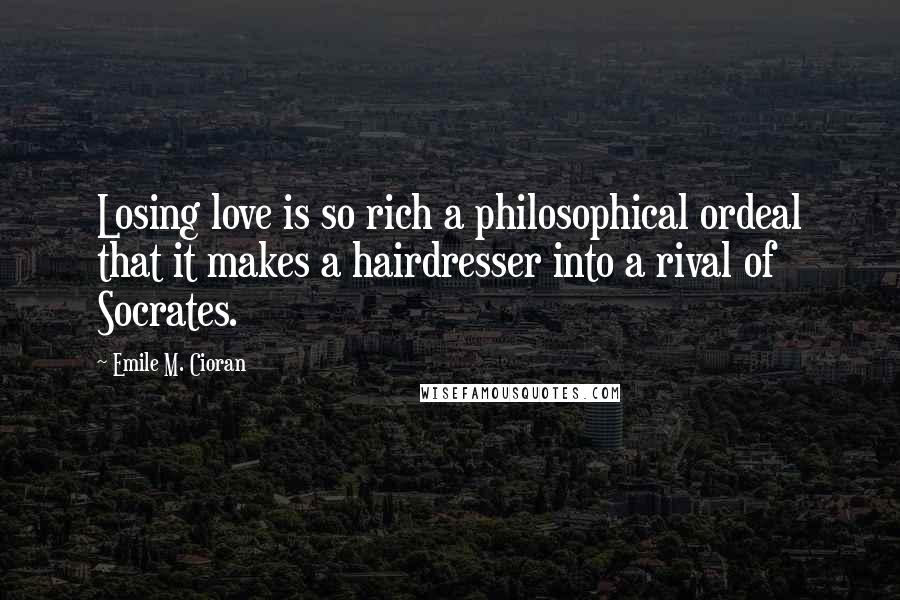 Emile M. Cioran Quotes: Losing love is so rich a philosophical ordeal that it makes a hairdresser into a rival of Socrates.