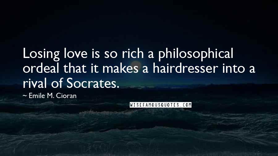 Emile M. Cioran Quotes: Losing love is so rich a philosophical ordeal that it makes a hairdresser into a rival of Socrates.